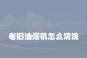 怎么清洗老旧油烟机？步骤和技巧是什么？