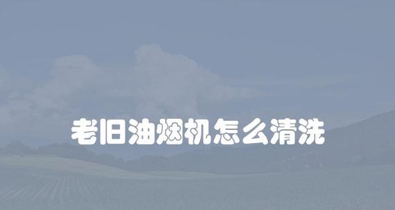 怎么清洗老旧油烟机？步骤和技巧是什么？  第1张